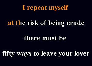I repeat myself
at the risk of being crude
there must be

fifty ways to leave your lover
