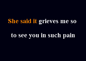 She said it grieves me so

to see you in such pain