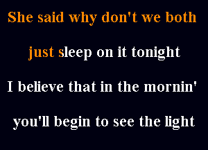 She said Why don't we both
just sleep on it tonight
I believe that in the mornin'

you'll begin to see the light