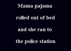 Mama pajama
rolled out of bed

and she ran to

the police station