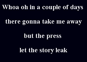 Whoa 011 in a couple of days
there gonna take me away
but the press

let the story leak