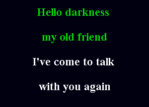 Hello darkness
my old friend

I've come to talk

with you again