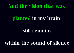 And the vision that was
planted in my brain
still remains

Within the sound of silence