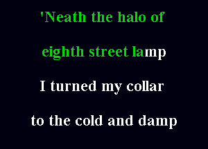 'Neath the halo of
eighth street lamp

I turned my collar

to the cold and damp
