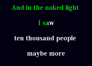 And in the naked light

I saw

ten thousand people

maybe more
