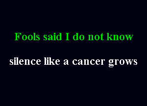 Fools said I do not know

silence like a cancer grows