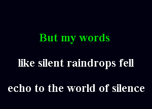 But my words
like silent raindrops fell

echo t0 the world of silence