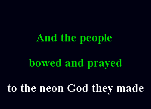 And the people

bowed and prayed

to the neon God they made