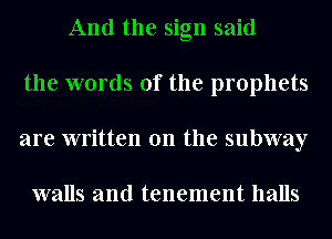 And the sign said
the words of the prophets
are written on the subway

walls and tenement halls