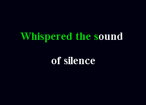 Whispered the sound

ofsnence