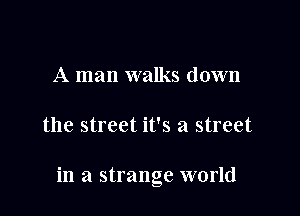 A man walks down

the street it's a street

in a strange world
