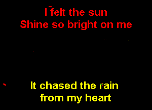l-felt the sun
Shine so bright on me

It chased the rain
from my heart
