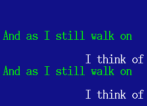 And as I still walk on

I think of
And as I still walk on

I think of