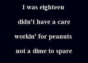 I was eighteen

didn't have a care

workin' for peanuts

not a dime to spare