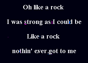 on like a rock
I was Strong as I coulrl be

Like a rock

nothin' evergot to me