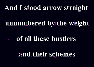 And I stood arrow straight
unnum bered by the weight
of all these hustlers

and their schemes