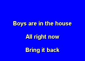 Boys are in the house

All right now

Bring it back