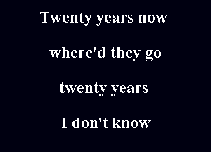 Twenty years now

where'd they go

twenty years

I don't know