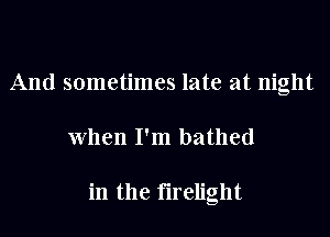 And sometimes late at night
When I'm bathed

in the firelight