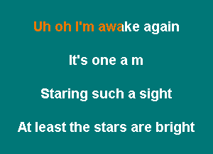 Uh oh I'm awake again

It's one a m

Staring such a sight

At least the stars are bright