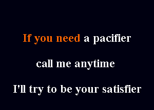 If you need a pacifier

call me anytime

I'll try to be your satisfier