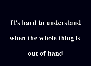 It's hard to understand

when the whole thing is

outofhand