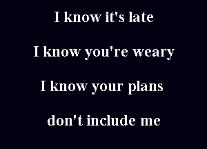 I know it's late

I know you're weary

I know your plans

don't include me