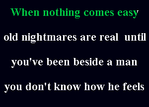 When nothing comes easy
old nightmares are real until
you've been beside a man

you don't know how he feels