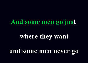 And some men go just

where they want

and some men never go