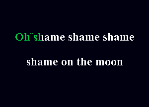 Oh'Shame shame shame

shame on the moon