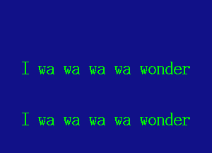 I wa wa wa wa wonder

I wa wa wa wa wonder