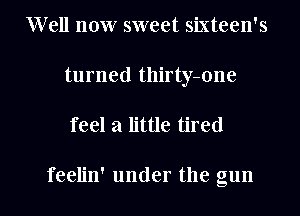 Well now sweet sixteen's
turned thirty-one

feel a little tired

feelin' under the gun I