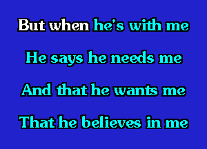 But when he's with me
He says he needs me
And that he wants me

That he believes in me