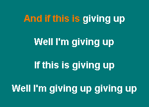 And if this is giving up
Well I'm giving up

If this is giving up

Well I'm giving up giving up