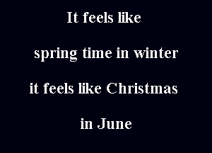 It feels like

spring time in Winter

it feels like Christmas

in June