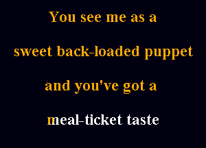 You see me as a

sweet back-loaded puppet

and you've got a

meal-ticket taste