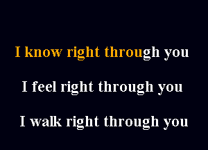 I know right through you
I feel right through you

I walk right through you