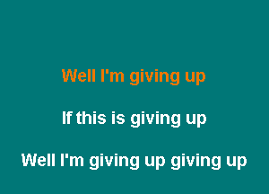 Well I'm giving up

If this is giving up

Well I'm giving up giving up