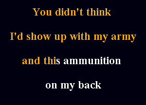 You didn't think
I'd show up With my army
and this ammunition

on my back