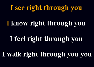 I see right through you
I know right through you
I feel right through you

I walk right through you you