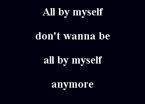 All by myself

don't wanna be
all by myself

anymore