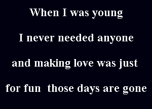 When I was young
I never needed anyone
and making love was just

for fun those days are gone