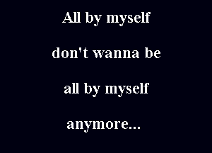 All by myself

don't wanna be

all by myself

anymore...