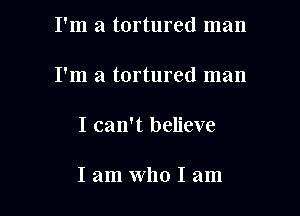 I'm a tortured man

I'm a tortured man

I can't believe

I am Who I am