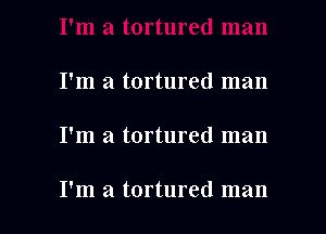 I'm a tortured man

I'm a tortured man

I'm a tortured man