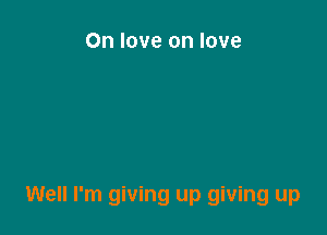 On love on love

Well I'm giving up giving up