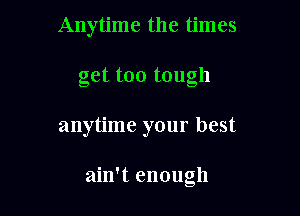 Anytime the times

get too tough

anytime your best

ain't enough