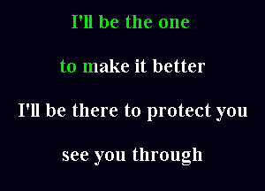 I'll be the one

to make it better

I'll be there to protect you

see you through