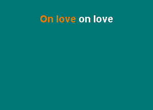 On love on love