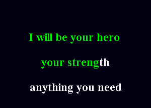 I will be your hero

your strength

anything you need